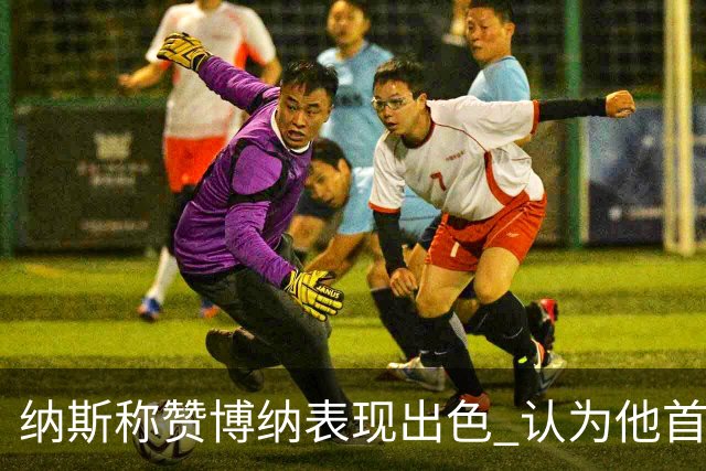 纳斯称赞博纳表现出色 认为他首次真正影响比赛